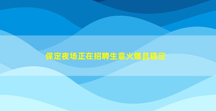 保定夜场正在招聘生意火爆且稳定