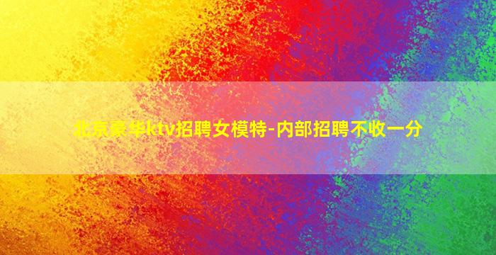 北京豪华ktv招聘女模特-内部招聘不收一分